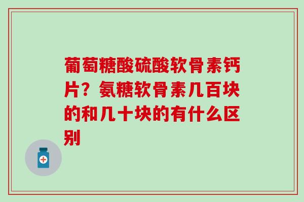 葡萄糖酸硫酸软骨素钙片？氨糖软骨素几百块的和几十块的有什么区别