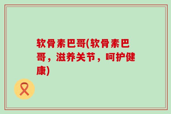 软骨素巴哥(软骨素巴哥，滋养关节，呵护健康)
