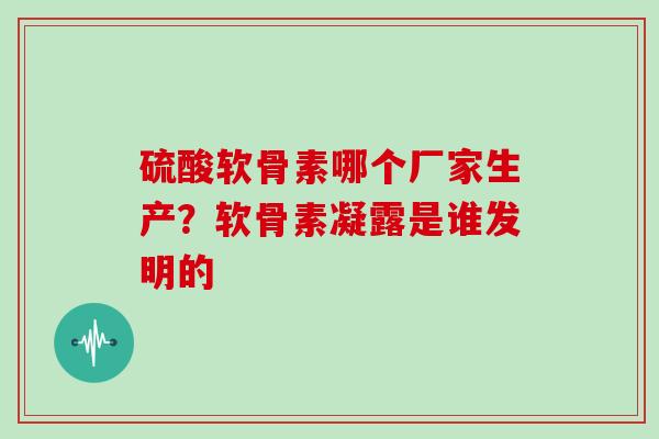 硫酸软骨素哪个厂家生产？软骨素凝露是谁发明的