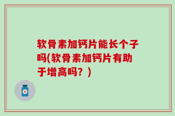 软骨素加钙片能长个子吗(软骨素加钙片有助于增高吗？)