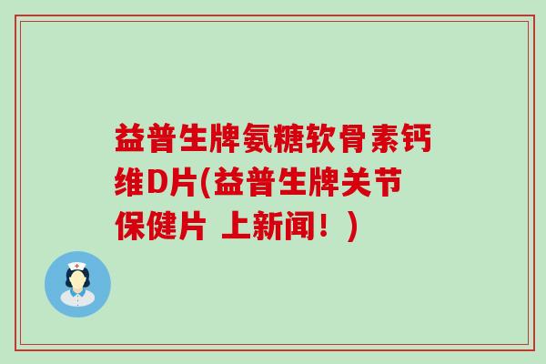 益普生牌氨糖软骨素钙维D片(益普生牌关节保健片 上新闻！)