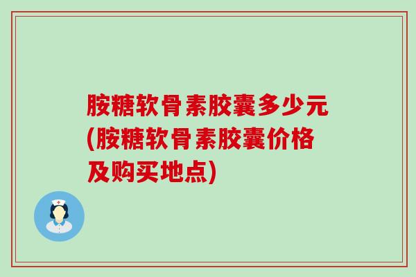 胺糖软骨素胶囊多少元(胺糖软骨素胶囊价格及购买地点)
