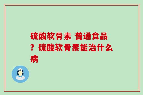 硫酸软骨素 普通食品？硫酸软骨素能治什么病