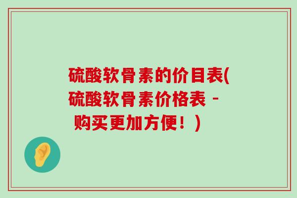 硫酸软骨素的价目表(硫酸软骨素价格表 - 购买更加方便！)