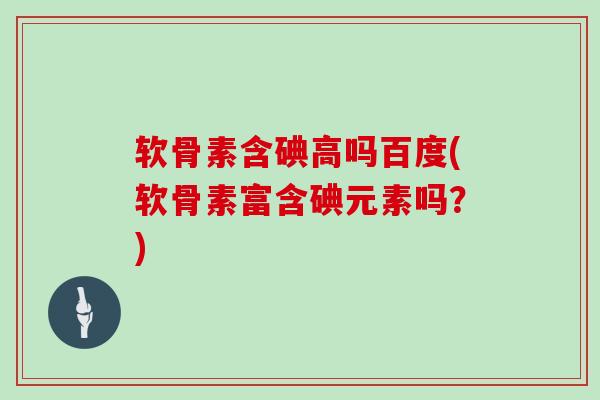 软骨素含碘高吗百度(软骨素富含碘元素吗？)