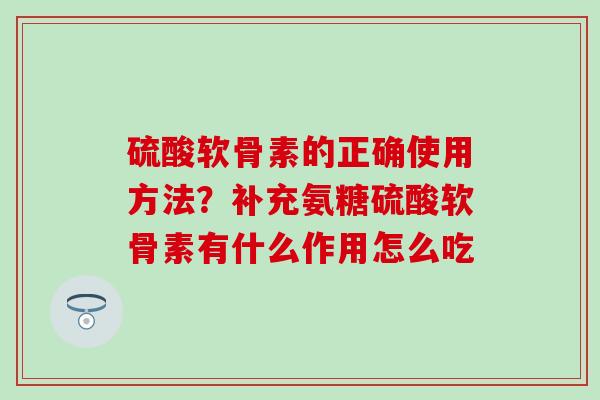 硫酸软骨素的正确使用方法？补充氨糖硫酸软骨素有什么作用怎么吃