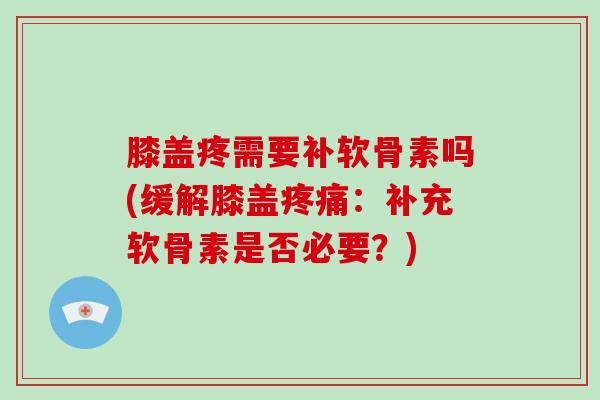 膝盖疼需要补软骨素吗(缓解膝盖疼痛：补充软骨素是否必要？)