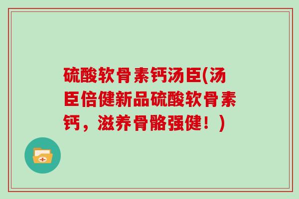 硫酸软骨素钙汤臣(汤臣倍健新品硫酸软骨素钙，滋养骨骼强健！)
