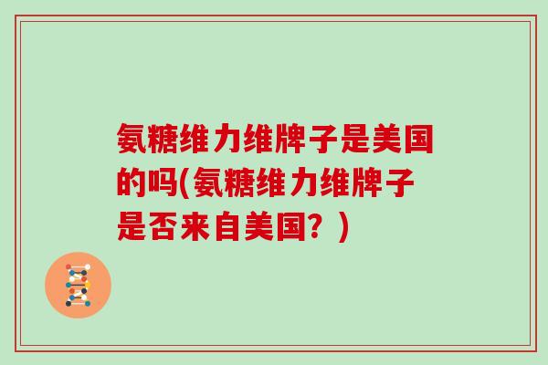 氨糖维力维牌子是美国的吗(氨糖维力维牌子是否来自美国？)