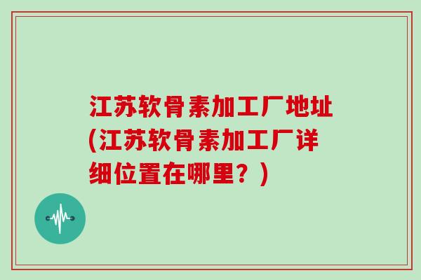 江苏软骨素加工厂地址(江苏软骨素加工厂详细位置在哪里？)