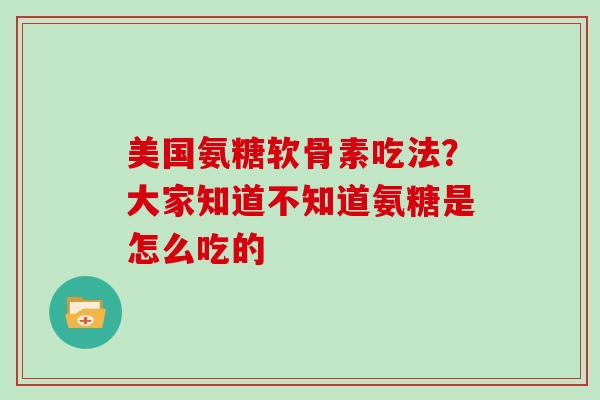 美国氨糖软骨素吃法？大家知道不知道氨糖是怎么吃的