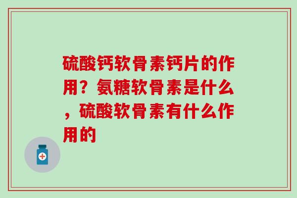 硫酸钙软骨素钙片的作用？氨糖软骨素是什么，硫酸软骨素有什么作用的