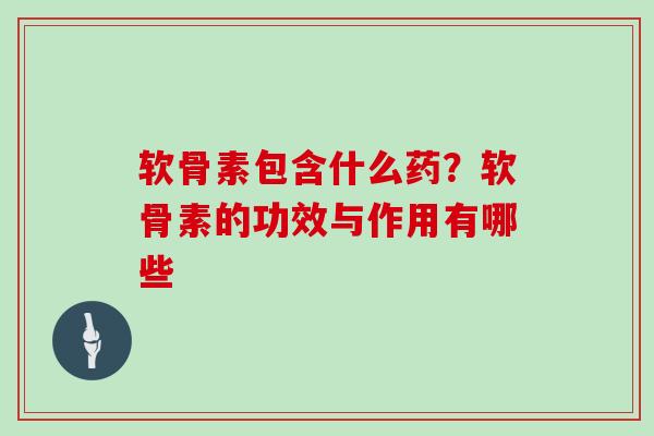 软骨素包含什么药？软骨素的功效与作用有哪些