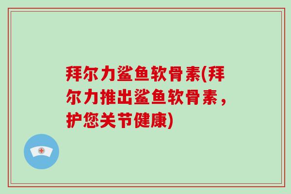 拜尔力鲨鱼软骨素(拜尔力推出鲨鱼软骨素，护您关节健康)