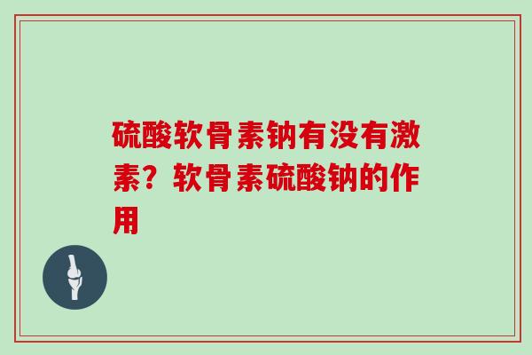 硫酸软骨素钠有没有激素？软骨素硫酸钠的作用