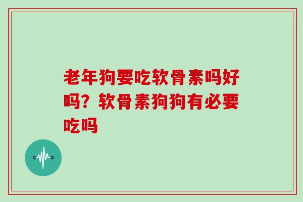 老年狗要吃软骨素吗好吗？软骨素狗狗有必要吃吗