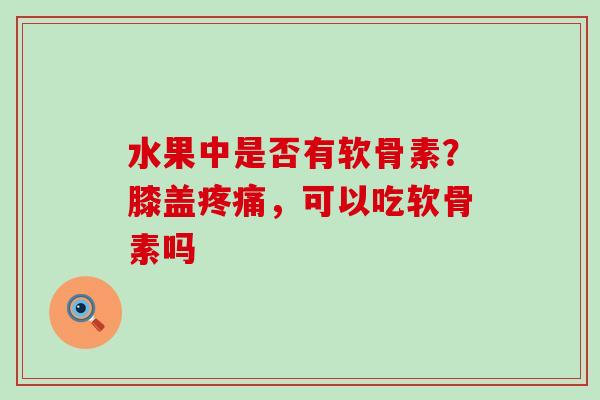 水果中是否有软骨素？膝盖疼痛，可以吃软骨素吗