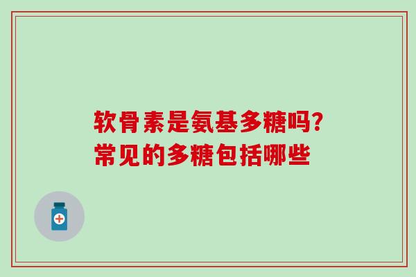 软骨素是氨基多糖吗？常见的多糖包括哪些