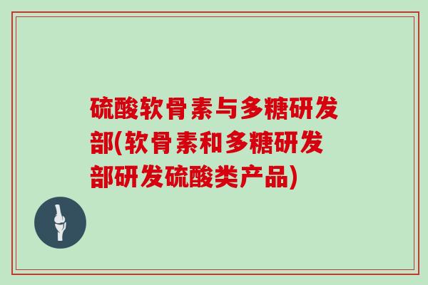 硫酸软骨素与多糖研发部(软骨素和多糖研发部研发硫酸类产品)