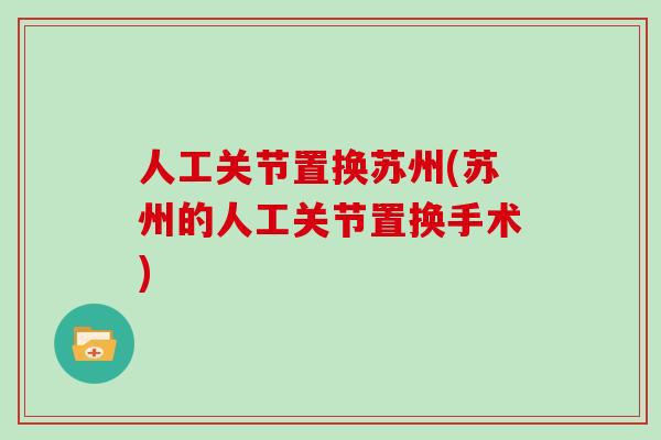 人工关节置换苏州(苏州的人工关节置换手术)