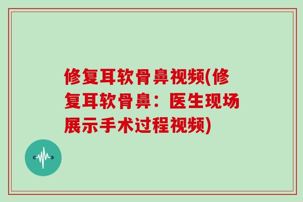 修复耳软骨鼻视频(修复耳软骨鼻：医生现场展示手术过程视频)