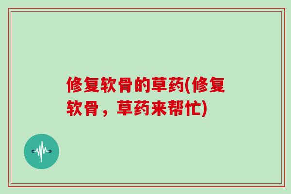 修复软骨的草药(修复软骨，草药来帮忙)