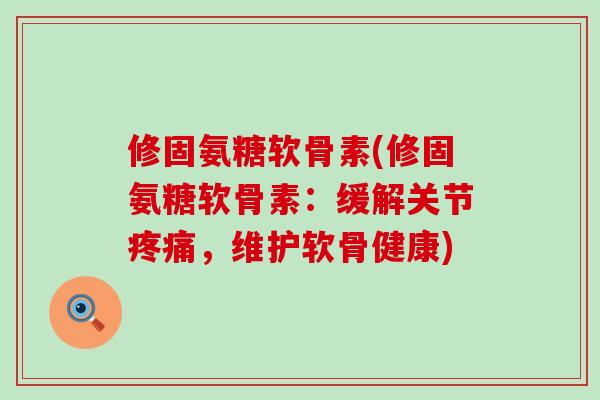 修固氨糖软骨素(修固氨糖软骨素：缓解关节疼痛，维护软骨健康)
