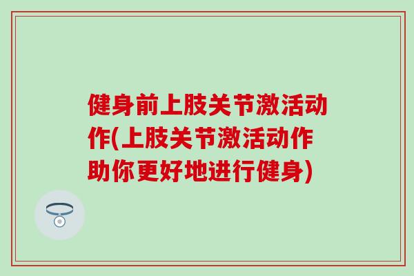 健身前上肢关节激活动作(上肢关节激活动作助你更好地进行健身)
