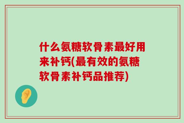 什么氨糖软骨素最好用来补钙(最有效的氨糖软骨素补钙品推荐)