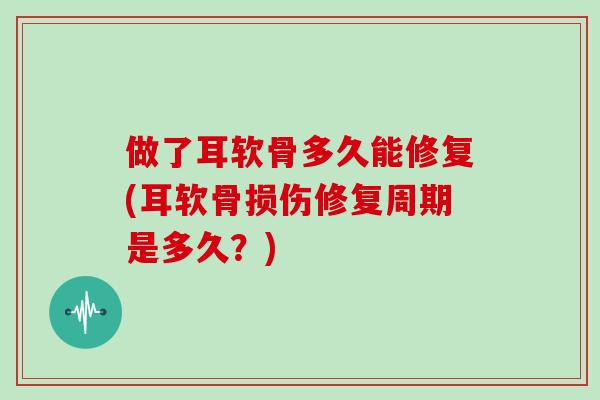 做了耳软骨多久能修复(耳软骨损伤修复周期是多久？)