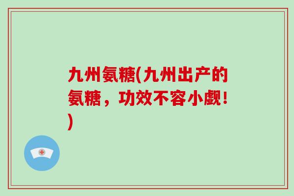九州氨糖(九州出产的氨糖，功效不容小觑！)