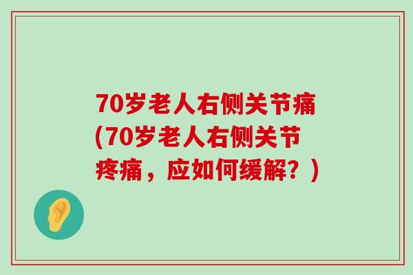 70岁老人右侧关节痛(70岁老人右侧关节疼痛，应如何缓解？)