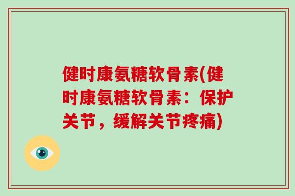 健时康氨糖软骨素(健时康氨糖软骨素：保护关节，缓解关节疼痛)