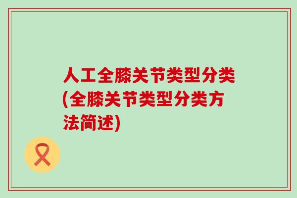 人工全膝关节类型分类(全膝关节类型分类方法简述)