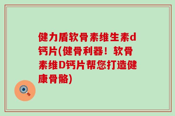 健力盾软骨素维生素d钙片(健骨利器！软骨素维D钙片帮您打造健康骨骼)