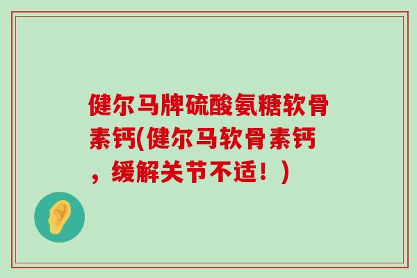 健尔马牌硫酸氨糖软骨素钙(健尔马软骨素钙，缓解关节不适！)