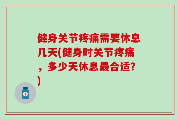 健身关节疼痛需要休息几天(健身时关节疼痛，多少天休息最合适？)