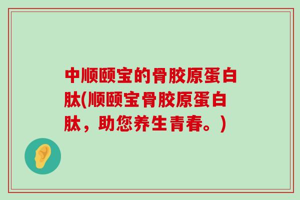 中顺颐宝的骨胶原蛋白肽(顺颐宝骨胶原蛋白肽，助您养生青春。)