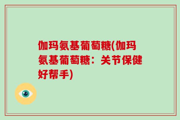 伽玛氨基葡萄糖(伽玛氨基葡萄糖：关节保健好帮手)