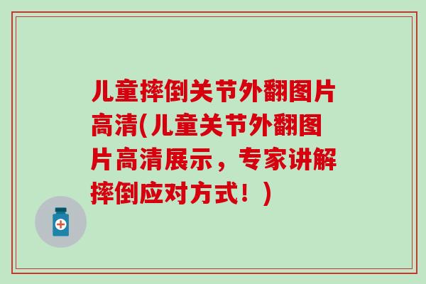 儿童摔倒关节外翻图片高清(儿童关节外翻图片高清展示，专家讲解摔倒应对方式！)