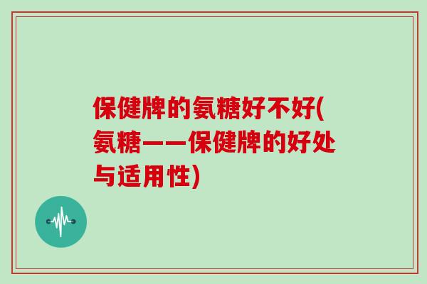 保健牌的氨糖好不好(氨糖——保健牌的好处与适用性)
