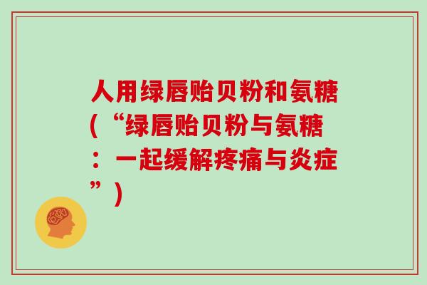 人用绿唇贻贝粉和氨糖(“绿唇贻贝粉与氨糖：一起缓解疼痛与炎症”)