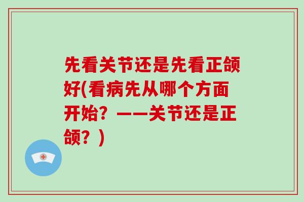 先看关节还是先看正颌好(看病先从哪个方面开始？——关节还是正颌？)