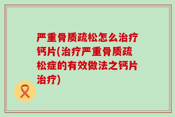 严重骨质疏松怎么治疗钙片(治疗严重骨质疏松症的有效做法之钙片治疗)