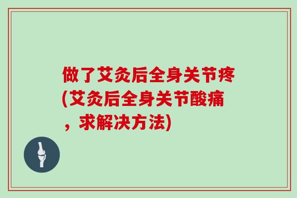 做了艾灸后全身关节疼(艾灸后全身关节酸痛，求解决方法)