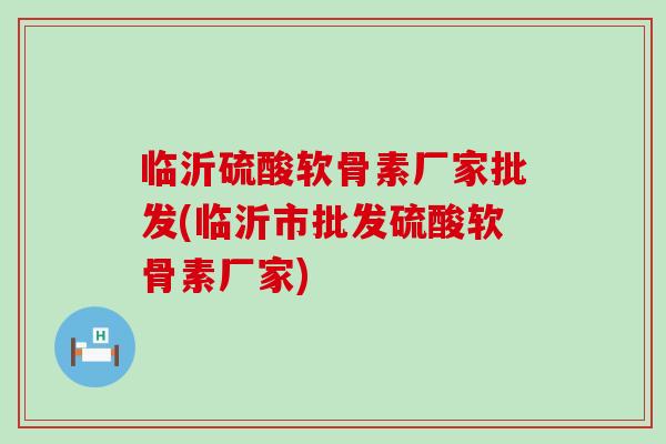 临沂硫酸软骨素厂家批发(临沂市批发硫酸软骨素厂家)