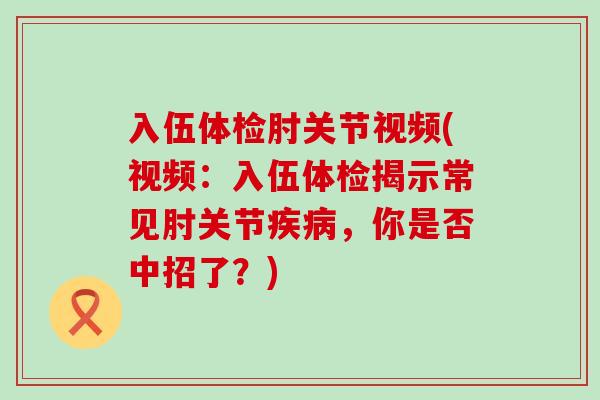 入伍体检肘关节视频(视频：入伍体检揭示常见肘关节疾病，你是否中招了？)