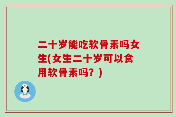 二十岁能吃软骨素吗女生(女生二十岁可以食用软骨素吗？)