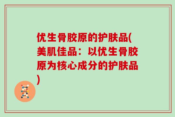 优生骨胶原的护肤品(美肌佳品：以优生骨胶原为核心成分的护肤品)
