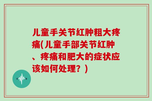 儿童手关节红肿粗大疼痛(儿童手部关节红肿、疼痛和肥大的症状应该如何处理？)